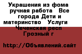 Украшения из фома  ручная работа - Все города Дети и материнство » Услуги   . Чеченская респ.,Грозный г.